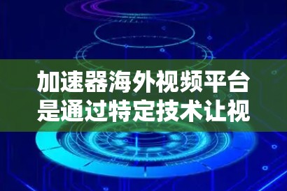 加速器海外视频平台是通过特定技术让视频在目标服务器上快速加载和下载的工具。这些平台广泛应用于全球范围内，尤其是针对视频制作、流媒体和视频编辑的用户。以下是对这些平台的详细分析