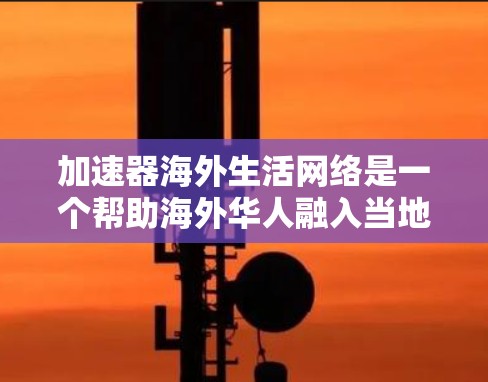 加速器海外生活网络是一个帮助海外华人融入当地社会并提升生活品质的组织。以下是对该概念的详细总结