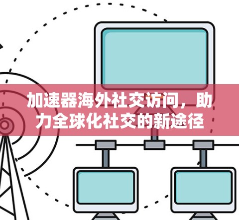 加速器海外社交访问，助力全球化社交的新途径