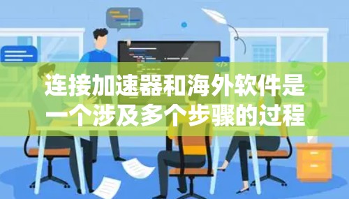 连接加速器和海外软件是一个涉及多个步骤的过程，以下是一个系统化的指南，帮助您顺利完成这一过程