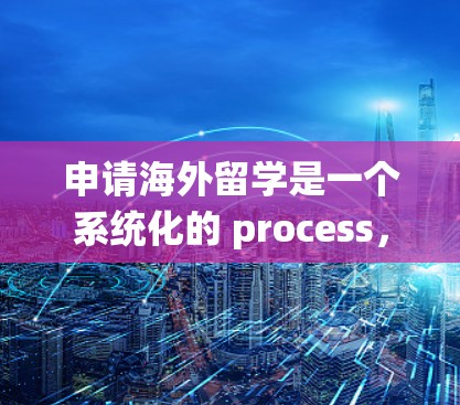 申请海外留学是一个系统化的 process，需要综合考虑多个因素。以下是一个清晰的步骤指南，帮助您顺利申请
