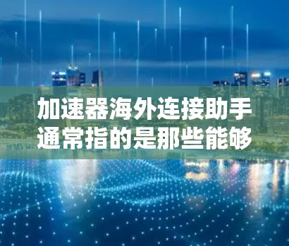 加速器海外连接助手通常指的是那些能够帮助用户在海外网络环境中优化网络连接、减少延迟、提升速度的工具。以下是一些可能指的是什么
