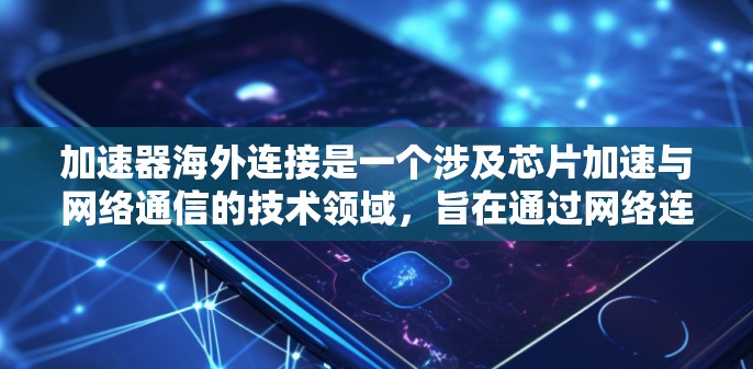 加速器海外连接是一个涉及芯片加速与网络通信的技术领域，旨在通过网络连接加速设备间的数据处理和计算。以下是关于加速器海外连接的详细分析