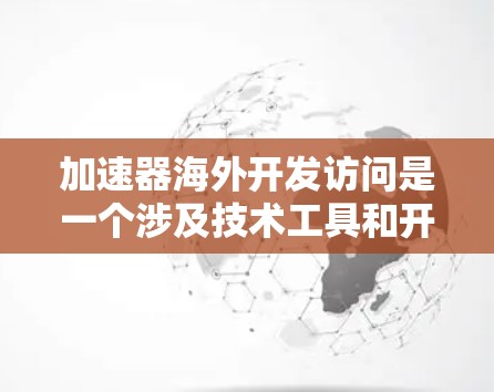 加速器海外开发访问是一个涉及技术工具和开发策略的复杂概念，涉及多个层面的分析和理解。以下是对这一主题的分步解释