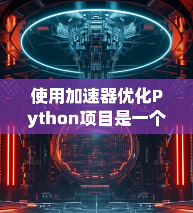 使用加速器优化Python项目是一个高效的选择，可以帮助你在高性能环境中提升代码运行速度。以下是对加速器优化过程的详细指南