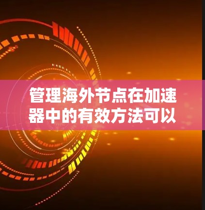 管理海外节点在加速器中的有效方法可以分为以下几个步骤