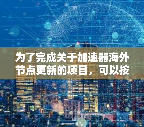 为了完成关于加速器海外节点更新的项目，可以按照以下步骤进行