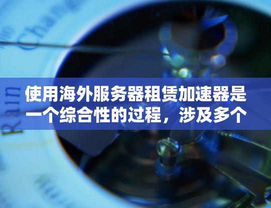 使用海外服务器租赁加速器是一个综合性的过程，涉及多个步骤和因素，以下是一个结构化的指南，帮助您顺利完成这一过程