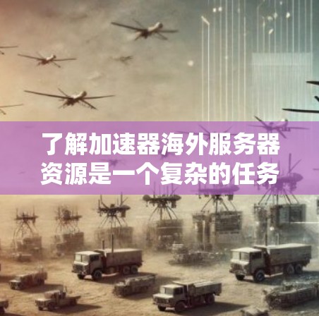 了解加速器海外服务器资源是一个复杂的任务，需要从多个方面进行深入研究。以下是一个结构化的总结，帮助您全面理解这一概念