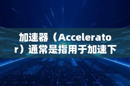 加速器（Accelerator）通常是指用于加速下载或在线服务的服务器或软件工具。如果您的加速器是在海外使用，可能涉及以下几种情况