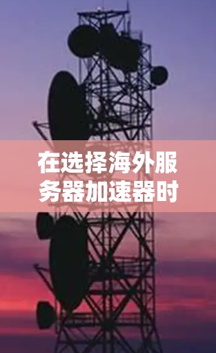 在选择海外服务器加速器时，考虑的因素包括服务器类型、需求、功能全面性、价格、兼容性、用户评价和扩展性。以下是根据这些因素进行的推荐和比较