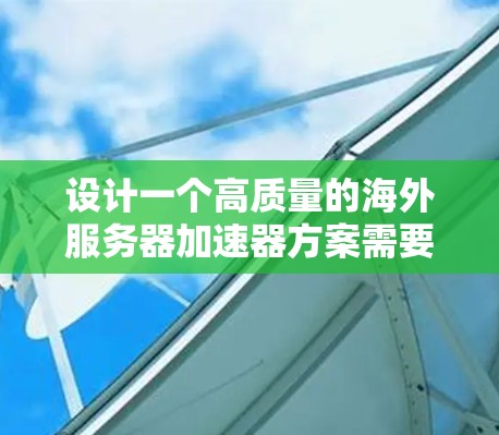 设计一个高质量的海外服务器加速器方案需要综合考虑多个方面，从技术架构到用户界面，再到安全性，都需要细致规划。以下是一个结构化的方案，涵盖各个关键部分