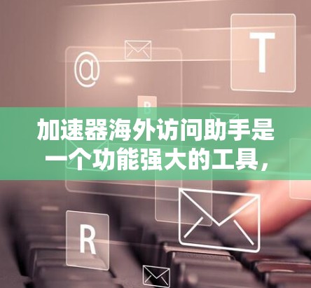 加速器海外访问助手是一个功能强大的工具，专为海外用户设计，提供高效访问网络和多国资源的能力。以下是对该工具的详细分析