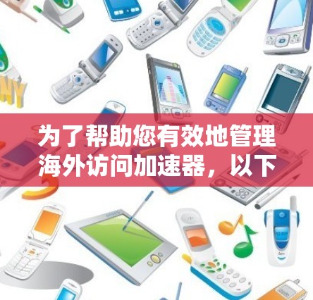 为了帮助您有效地管理海外访问加速器，以下是一个详细的解决方案计划
