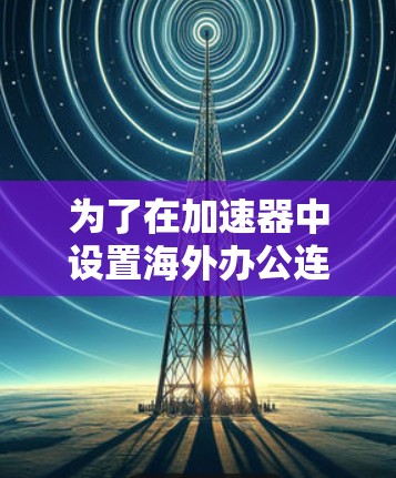 为了在加速器中设置海外办公连接，您可以按照以下步骤操作
