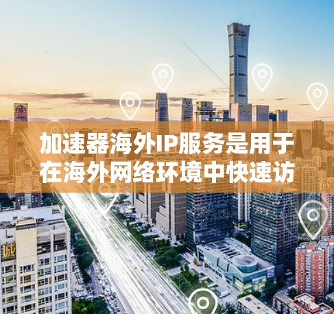 加速器海外IP服务是用于在海外网络环境中快速访问国际访问点的工具。以下是关于这些服务的详细信息