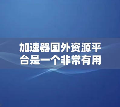 加速器国外资源平台是一个非常有用的工具，帮助用户高效处理和管理资源。以下是对该平台的总结和评价