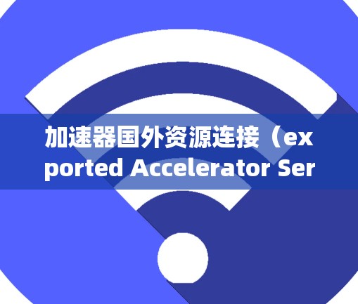 加速器国外资源连接(exported Accelerator Services) 加速器国外资源连接(exported Accelerator Services)