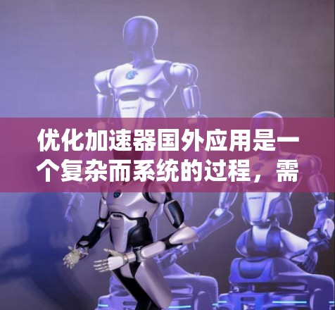 优化加速器国外应用是一个复杂而系统的过程，需要综合考虑多个方面。以下是一些优化的关键步骤，帮助您系统地提高加速器的性能和用户体验