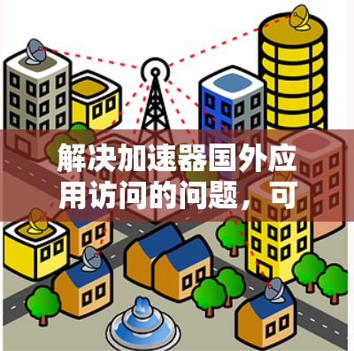 解决加速器国外应用访问的问题，可以从以下几个步骤入手