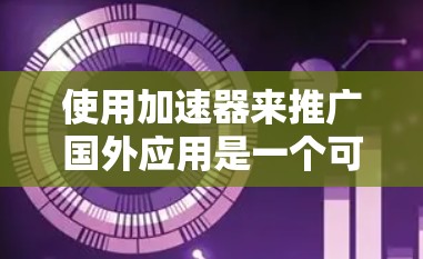 使用加速器来推广国外应用是一个可行且有效的方案，但需要综合考虑多个因素。以下是详细的步骤和建议