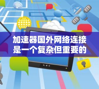 加速器国外网络连接是一个复杂但重要的任务，需要综合考虑多个因素来确保网络的安全、稳定和高效。以下是对该问题的详细总结和建议