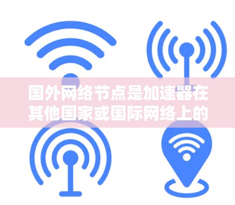 国外网络节点是加速器在其他国家或国际网络上的部署，提供了更高效和安全的下载环境。以下是关于国外网络节点的详细分析