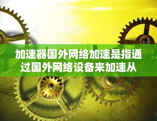 加速器国外网络加速是指通过国外网络设备来加速从国内或本地网络连接到国外网络的流量。这是为了在某些网络环境下，提升网络速度和用户体验的一种方式。以下是一些关于加速器国外网络加速的建议