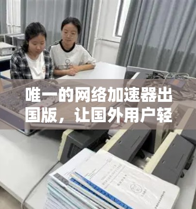 唯一的网络加速器出国版，让国外用户轻松在互联网畅行