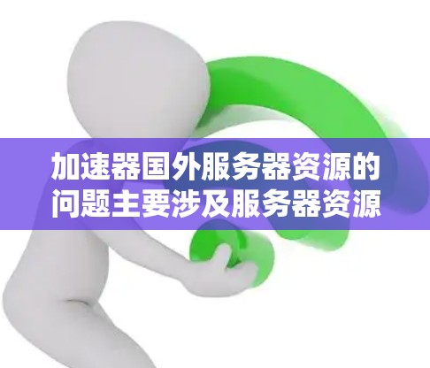 加速器国外服务器资源的问题主要涉及服务器资源的高效利用和处理，以下是一些关键点和解决方案