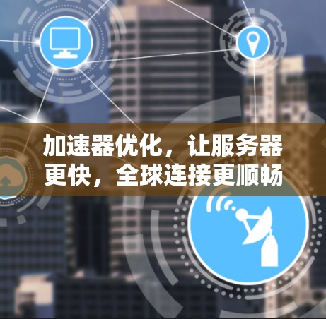 加速器优化,让服务器更快,全球连接更顺畅 加速器优化,让服务器更快,全球连接更顺畅