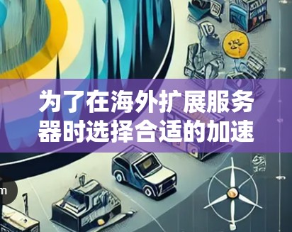 为了在海外扩展服务器时选择合适的加速器，您可以按照以下步骤进行