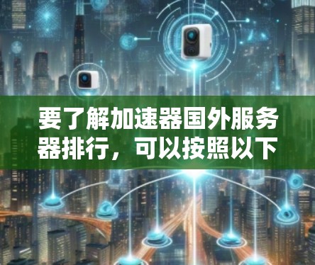 要了解加速器国外服务器排行，可以按照以下步骤进行