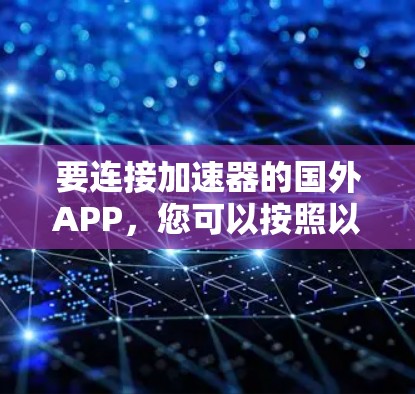 要连接加速器的国外APP，您可以按照以下步骤操作