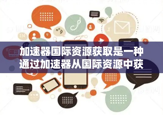 加速器国际资源获取是一种通过加速器从国际资源中获取，涵盖多个领域如科技、商业和金融。以下是对其的理解和总结