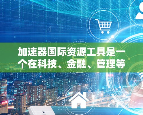 加速器国际资源工具是一个在科技、金融、管理等领域中使用加速技术的工具，具体含义如下