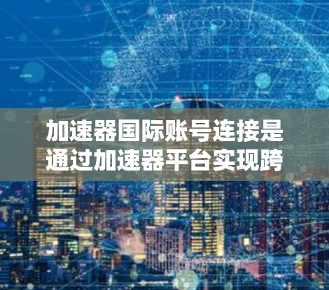 加速器国际账号连接是通过加速器平台实现跨国账户连接的便捷服务，通常包括以下步骤
