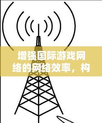 增强国际游戏网络的网络效率，构建更美好的未来