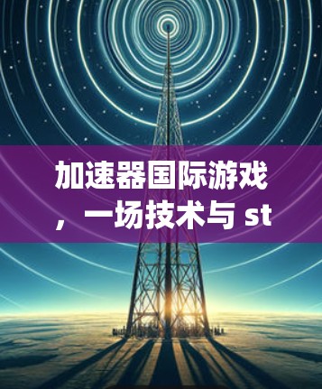 加速器国际游戏，一场技术与 strategy 的经典之作