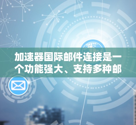 加速器国际邮件连接是一个功能强大、支持多种邮件转换和自动化处理的工具，帮助用户在国际邮件发送中更高效、更安全地完成任务。以下是对该主题的详细总结