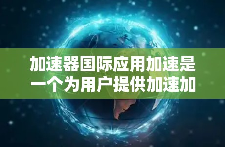 加速器国际应用加速是一个为用户提供加速加速器的国际范围内的工具，旨在帮助用户在不同的国家或地区使用不同的应用程序时，快速加速他们的运行速度。以下是关于该加速器的详细信息