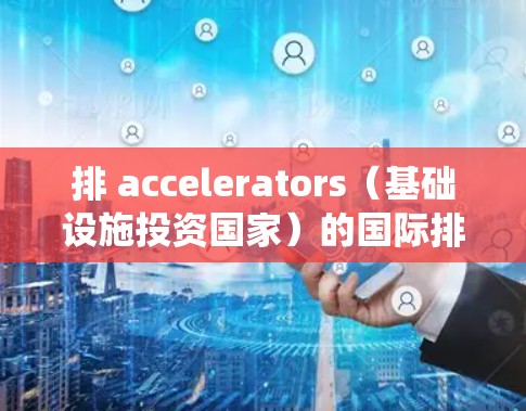 排 accelerators（基础设施投资国家）的国际排名，需要系统化的分析和权重的权衡。以下是逐步的指南