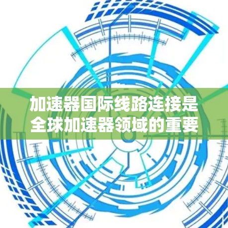 加速器国际线路连接是全球加速器领域的重要组成部分，涉及物理和网络层面的技术和管理。以下是对此问题的详细分析和解决方案