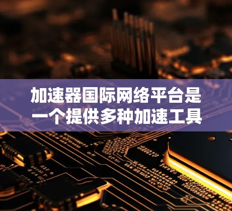 加速器国际网络平台是一个提供多种加速工具和服务的网络加速平台。以下是对该平台的详细介绍