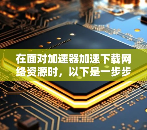 在面对加速器加速下载网络资源时，以下是一步步的解决方案
