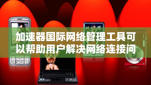加速器国际网络管理工具可以帮助用户解决网络连接问题，特别是在国际网络中处理复杂的情况。以下是详细的步骤和方法