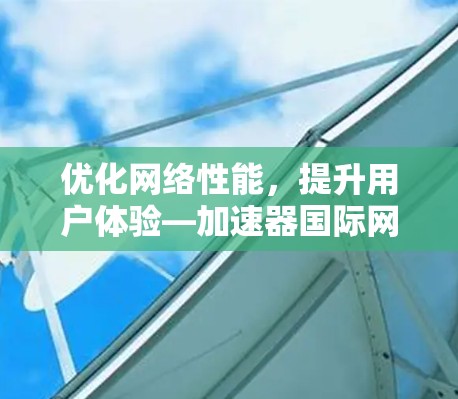 优化网络性能，提升用户体验—加速器国际网络服务