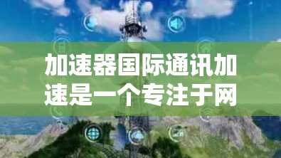 加速器国际通讯加速是一个专注于网络加速和通信技术的科技公司，致力于提升数据传输速度和通信效率，满足跨国和国际通信需求。以下是对该公司的详细分析