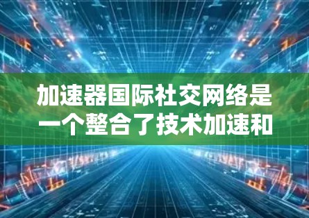加速器国际社交网络是一个整合了技术加速和社交功能的平台，旨在提供高效访问互联网和便捷的社交连接。以下是详细的分步解释