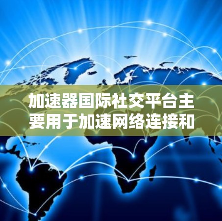 加速器国际社交平台主要用于加速网络连接和提供国际社交功能，满足用户在国际交流中的需求。以下是对这类平台的详细分析